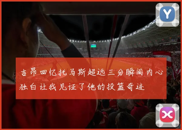 吉昂回忆托马斯超远三分瞬间内心独白让我见证了他的投篮奇迹