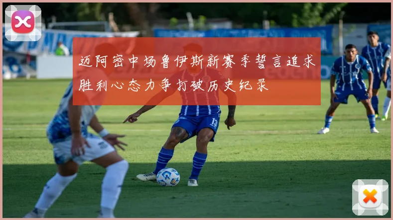 迈阿密中场鲁伊斯新赛季誓言追求胜利心态力争打破历史纪录
