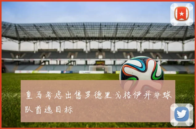 皇马考虑出售罗德里戈格伊并非球队首选目标