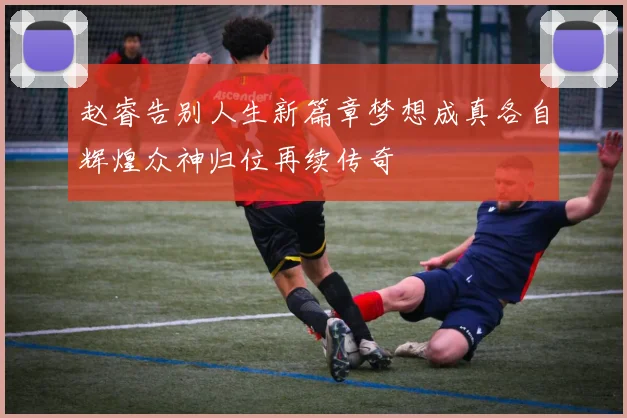 赵睿告别人生新篇章梦想成真各自辉煌众神归位再续传奇