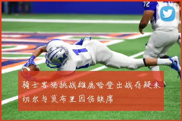 骑士客场挑战雄鹿哈登出战存疑米切尔与莫布里因伤缺席