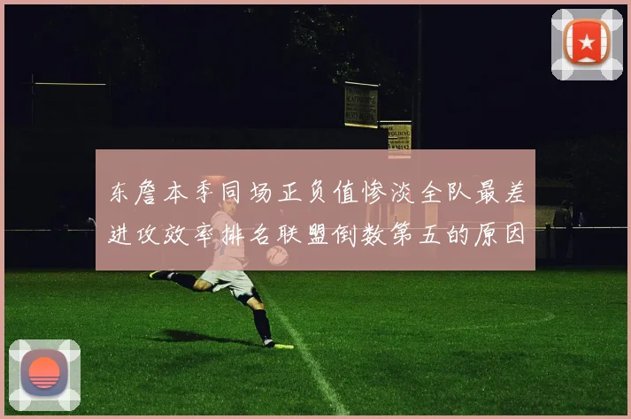 东詹本季同场正负值惨淡全队最差进攻效率排名联盟倒数第五的原因分析