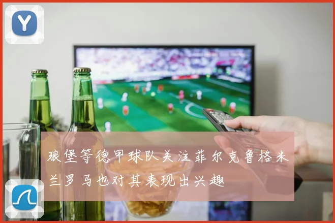 狼堡等德甲球队关注菲尔克鲁格米兰罗马也对其表现出兴趣