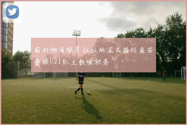 前利物浦球员拉拉纳正式接任南安普顿U21队主教练职务