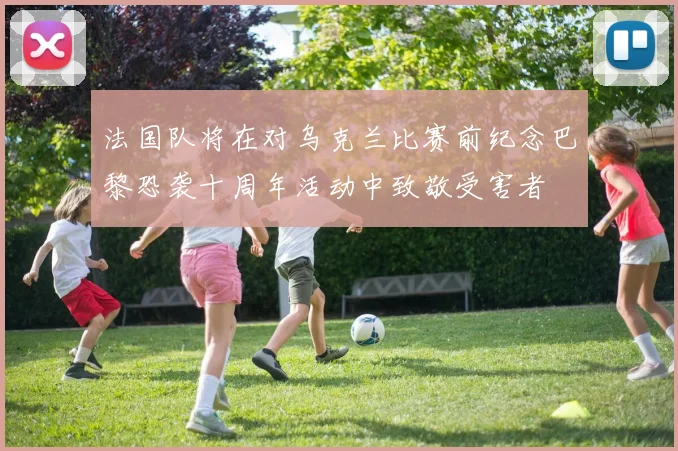 法国队将在对乌克兰比赛前纪念巴黎恐袭十周年活动中致敬受害者