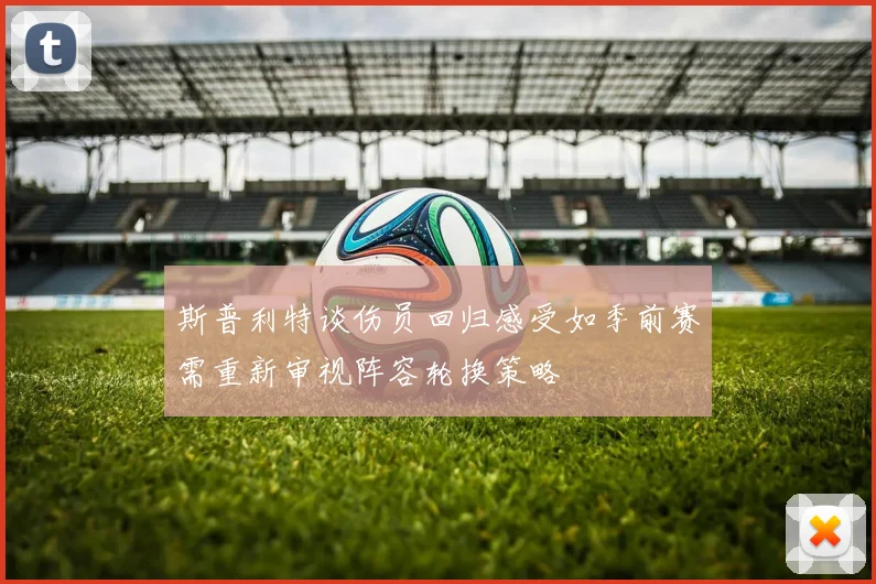 斯普利特谈伤员回归感受如季前赛需重新审视阵容轮换策略