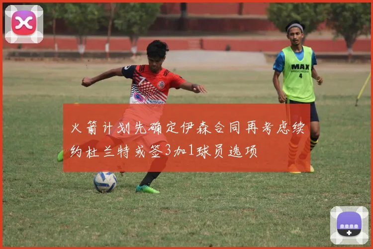 火箭计划先确定伊森合同再考虑续约杜兰特或签3加1球员选项