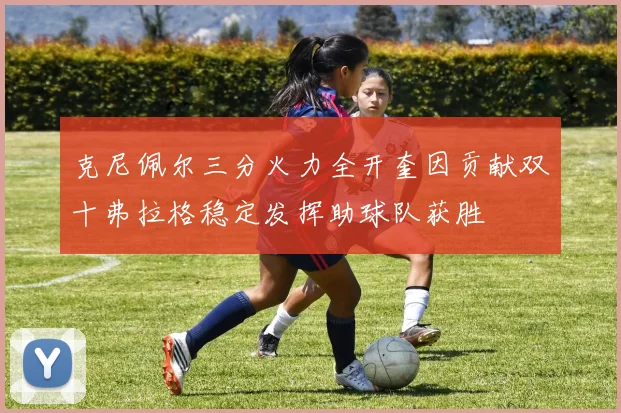 克尼佩尔三分火力全开奎因贡献双十弗拉格稳定发挥助球队获胜
