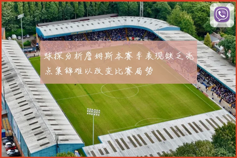球探分析詹姆斯本赛季表现缺乏亮点集锦难以改变比赛局势