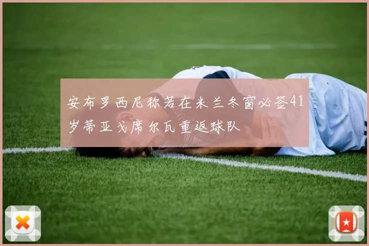 安布罗西尼称若在米兰冬窗必签41岁蒂亚戈席尔瓦重返球队