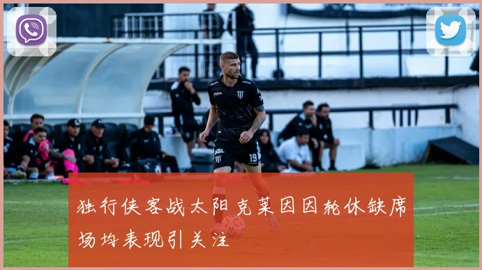 独行侠客战太阳克莱因因轮休缺席场均表现引关注