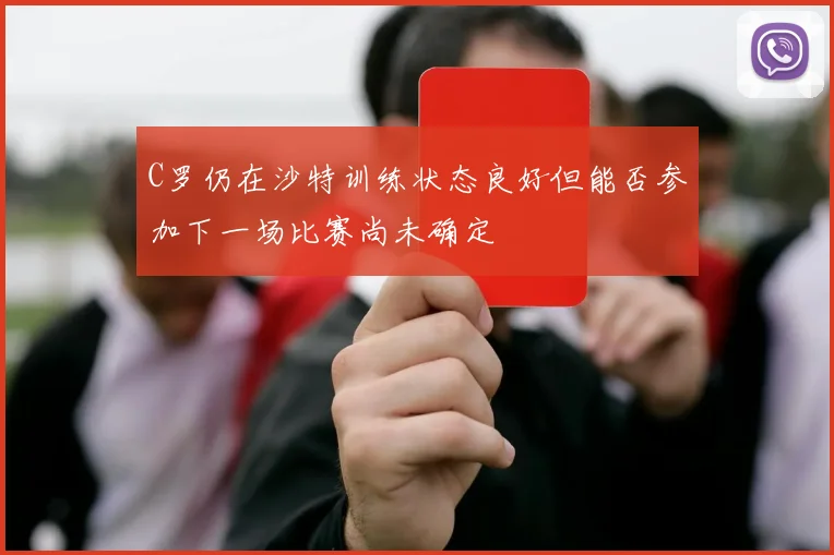C罗仍在沙特训练状态良好但能否参加下一场比赛尚未确定