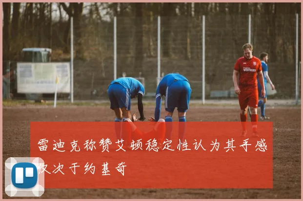 雷迪克称赞艾顿稳定性认为其手感仅次于约基奇