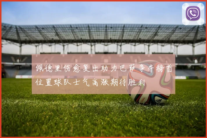 佩德里伤愈复出助力巴萨争夺榜首位置球队士气高涨期待胜利