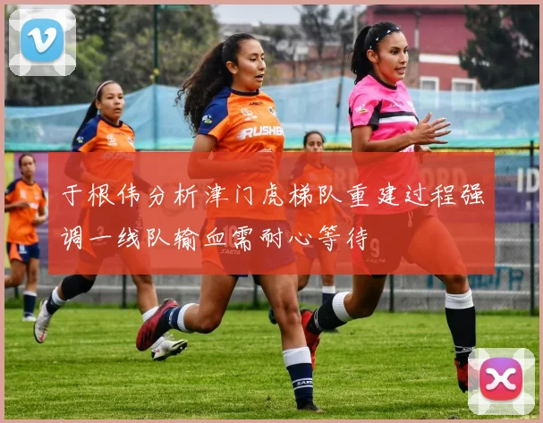 于根伟分析津门虎梯队重建过程强调一线队输血需耐心等待