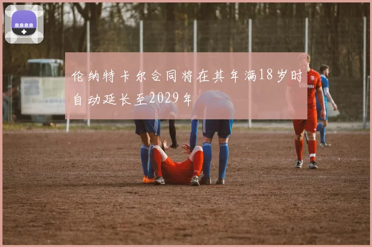 伦纳特卡尔合同将在其年满18岁时自动延长至2029年