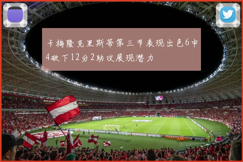 卡梅隆克里斯蒂第三节表现出色6中4砍下12分2助攻展现潜力