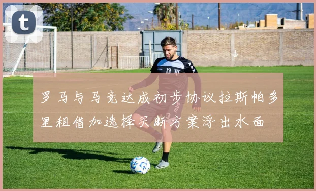 罗马与马竞达成初步协议拉斯帕多里租借加选择买断方案浮出水面
