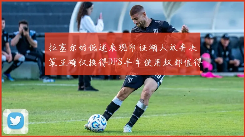 拉塞尔的低迷表现印证湖人放弃决策正确仅换得DFS半年使用权却值得深思