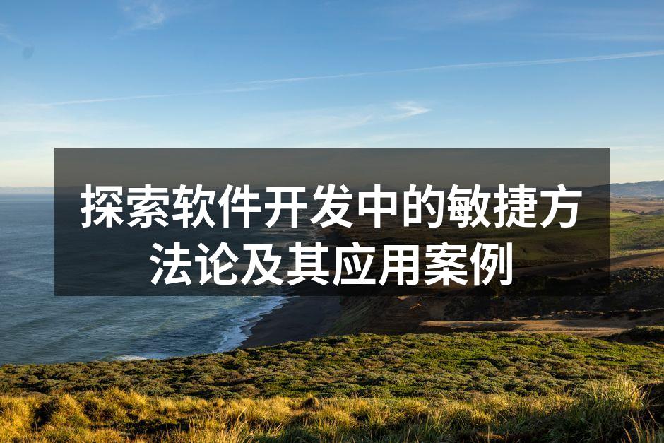 探索软件开发中的敏捷方法论及其应用案例